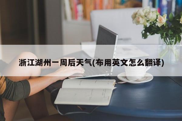 浙江湖州一周后天气(布用英文怎么翻译) 第1张