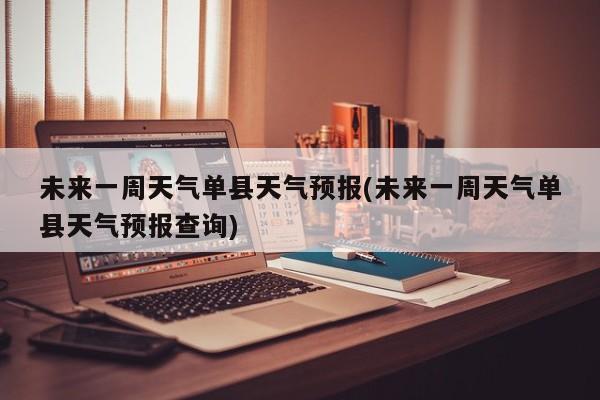 未来一周天气单县天气预报(未来一周天气单县天气预报查询) 第1张