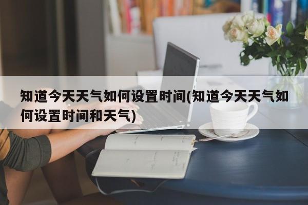 知道今天天气如何设置时间(知道今天天气如何设置时间和天气) 第1张