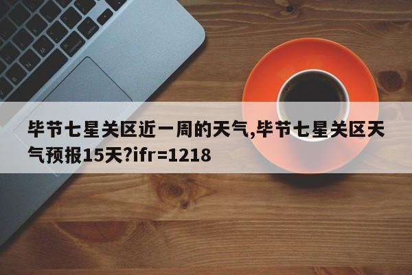 毕节七星关区近一周的天气,毕节七星关区天气预报15天?ifr=1218 第1张