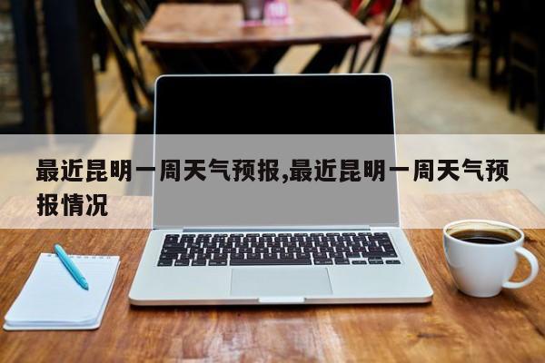 最近昆明一周天气预报,最近昆明一周天气预报情况 第1张