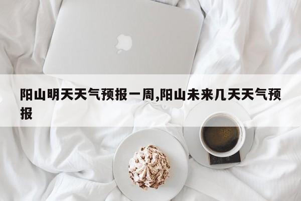 阳山明天天气预报一周,阳山未来几天天气预报 第1张