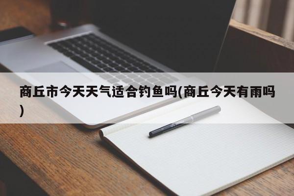 商丘市今天天气适合钓鱼吗(商丘今天有雨吗) 第1张
