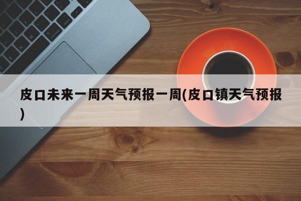 皮口未来一周天气预报一周(皮口镇天气预报) 第1张