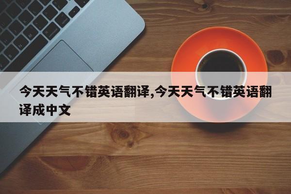 今天天气不错英语翻译,今天天气不错英语翻译成中文 第1张
