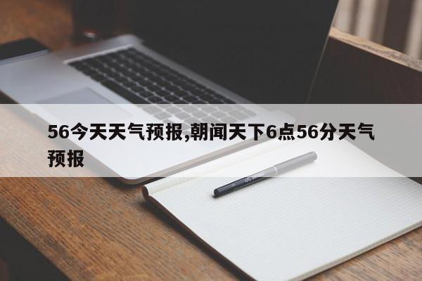 56今天天气预报,朝闻天下6点56分天气预报 第1张