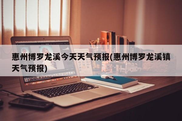 惠州博罗龙溪今天天气预报(惠州博罗龙溪镇天气预报) 第1张