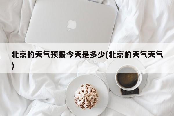 北京的天气预报今天是多少(北京的天气天气) 第1张