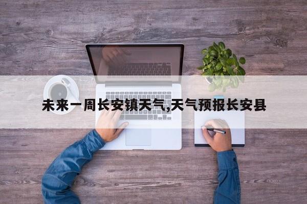 未来一周长安镇天气,天气预报长安县 第1张