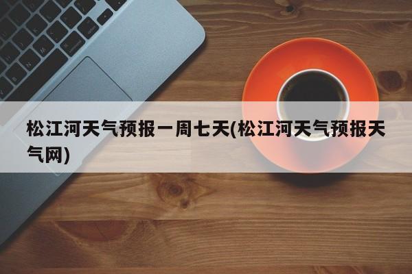 松江河天气预报一周七天(松江河天气预报天气网) 第1张