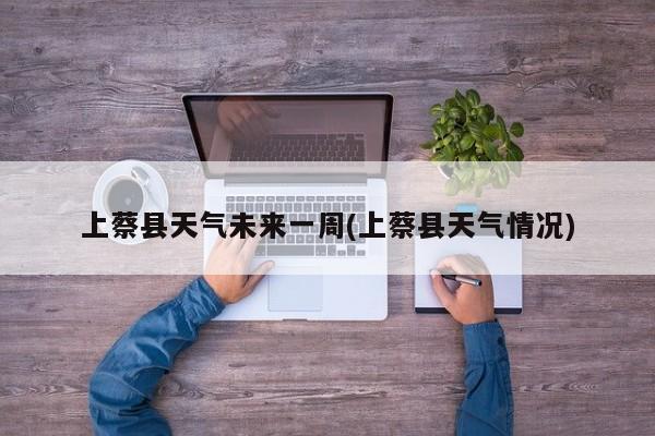 上蔡县天气未来一周(上蔡县天气情况) 第1张