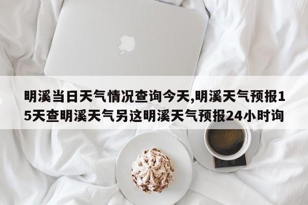明溪当日天气情况查询今天,明溪天气预报15天查明溪天气另这明溪天气预报24小时询 第1张