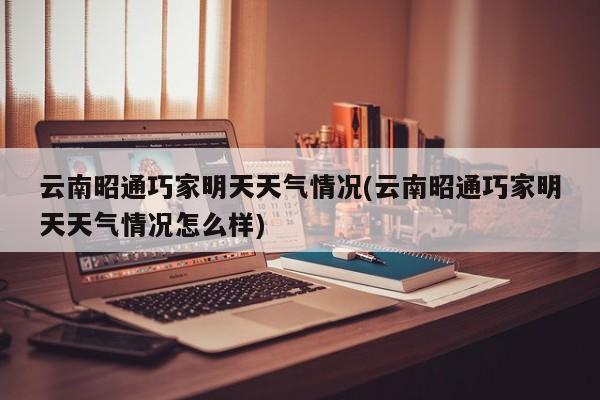 云南昭通巧家明天天气情况(云南昭通巧家明天天气情况怎么样) 第1张
