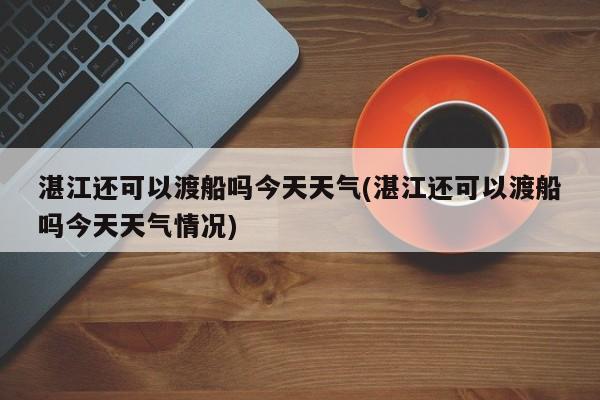 湛江还可以渡船吗今天天气(湛江还可以渡船吗今天天气情况) 第1张
