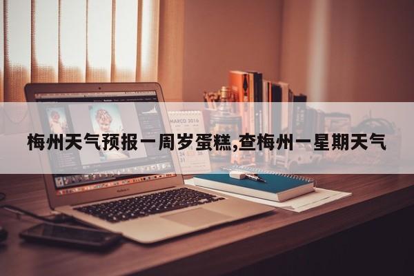 梅州天气预报一周岁蛋糕,查梅州一星期天气 第1张