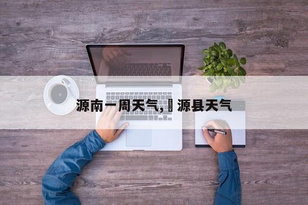 源南一周天气,滃源县天气 第1张