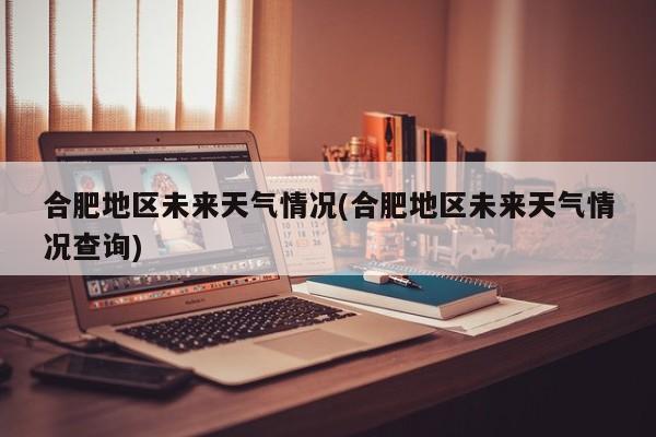 合肥地区未来天气情况(合肥地区未来天气情况查询) 第1张