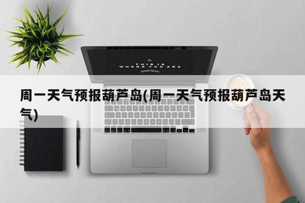 周一天气预报葫芦岛(周一天气预报葫芦岛天气) 第1张