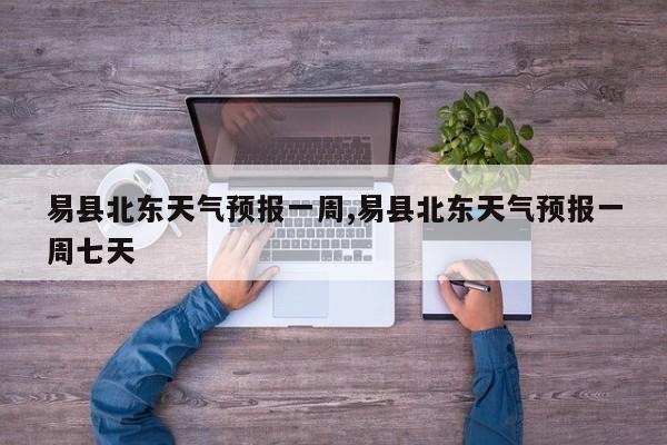 易县北东天气预报一周,易县北东天气预报一周七天 第1张