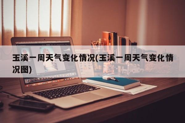 玉溪一周天气变化情况(玉溪一周天气变化情况图) 第1张
