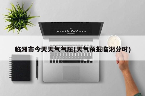 临湘市今天天气气压(天气预报临湘分时) 第1张