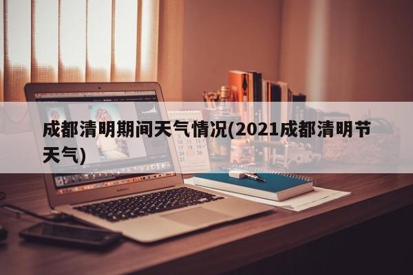 成都清明期间天气情况(2021成都清明节天气) 第1张