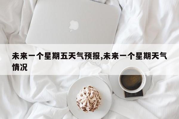 未来一个星期五天气预报,未来一个星期天气情况 第1张