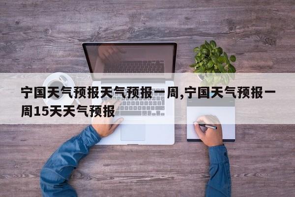 宁国天气预报天气预报一周,宁国天气预报一周15天天气预报 第1张