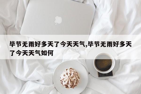 毕节无雨好多天了今天天气,毕节无雨好多天了今天天气如何 第1张
