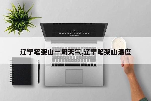 辽宁笔架山一周天气,辽宁笔架山温度 第1张