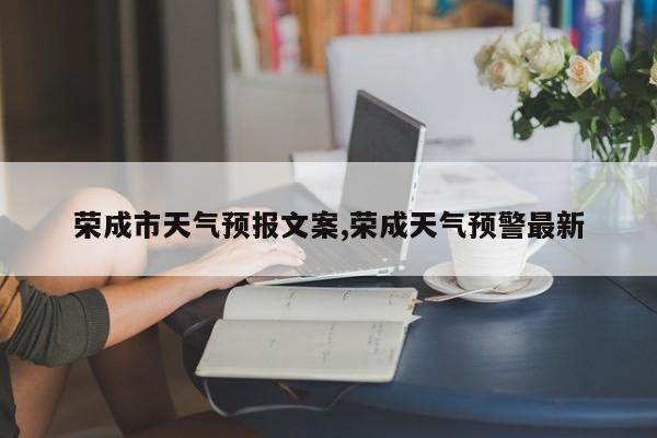 荣成市天气预报文案,荣成天气预警最新 第1张