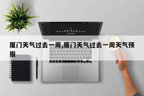 厦门天气过去一周,厦门天气过去一周天气预报 第1张
