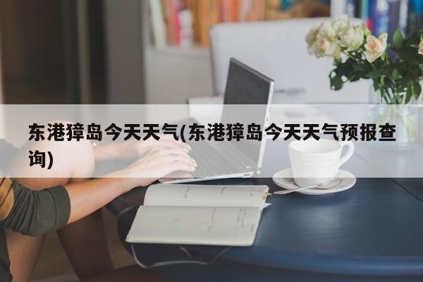 东港獐岛今天天气(东港獐岛今天天气预报查询) 第1张