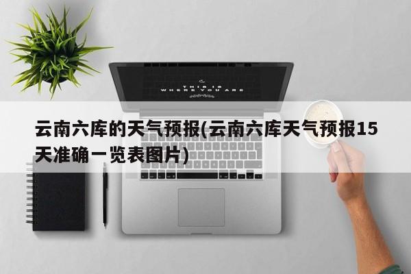 云南六库的天气预报(云南六库天气预报15天准确一览表图片) 第1张