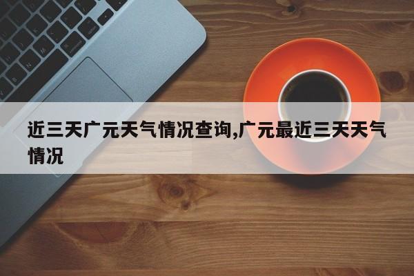 近三天广元天气情况查询,广元最近三天天气情况 第1张