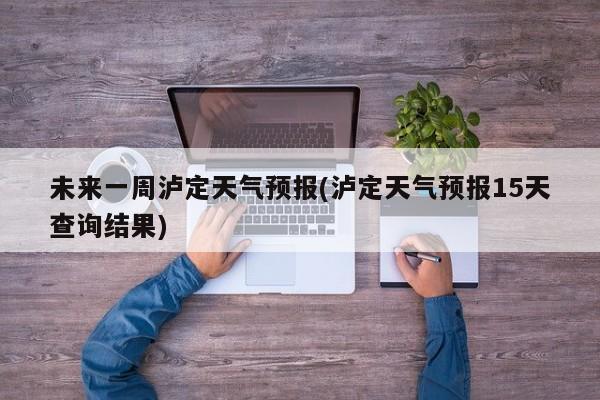 未来一周泸定天气预报(泸定天气预报15天查询结果) 第1张
