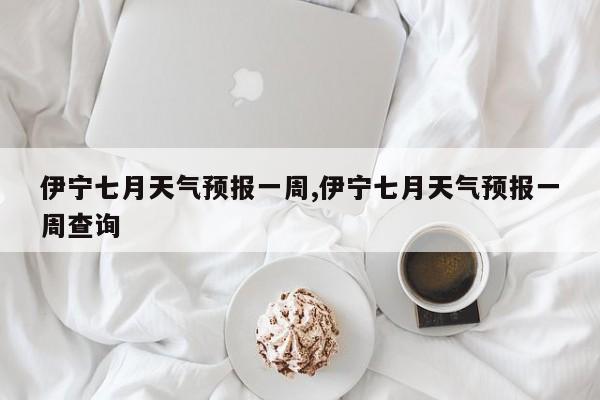 伊宁七月天气预报一周,伊宁七月天气预报一周查询 第1张