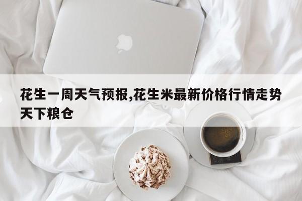 花生一周天气预报,花生米最新价格行情走势天下粮仓 第1张