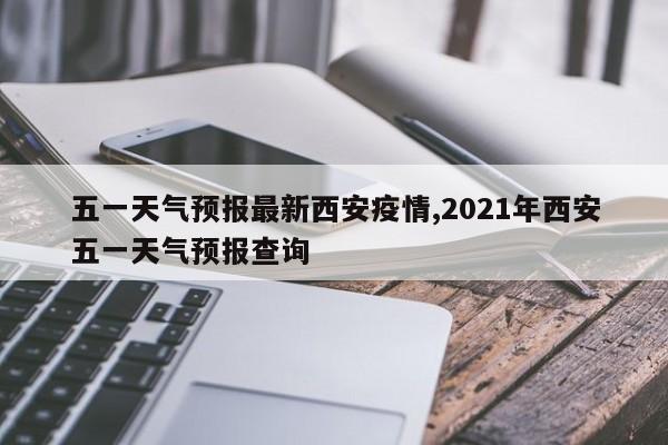 五一天气预报最新西安疫情,2021年西安五一天气预报查询 第1张