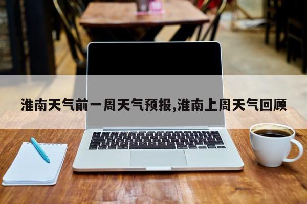 淮南天气前一周天气预报,淮南上周天气回顾 第1张
