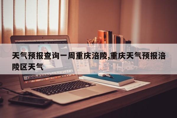 天气预报查询一周重庆涪陵,重庆天气预报涪陵区天气 第1张