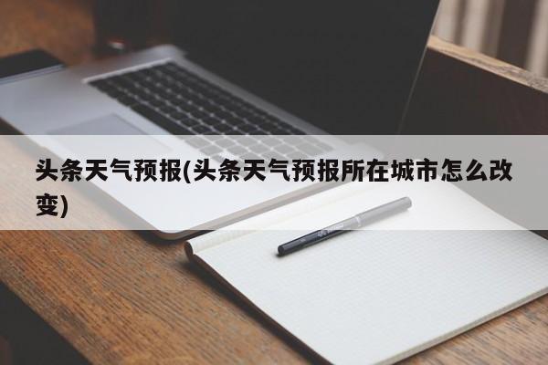 头条天气预报(头条天气预报所在城市怎么改变) 第1张