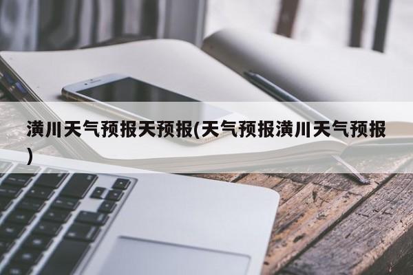 潢川天气预报天预报(天气预报潢川天气预报) 第1张
