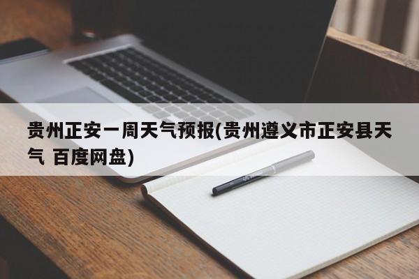 贵州正安一周天气预报(贵州遵义市正安县天气 百度网盘) 第1张