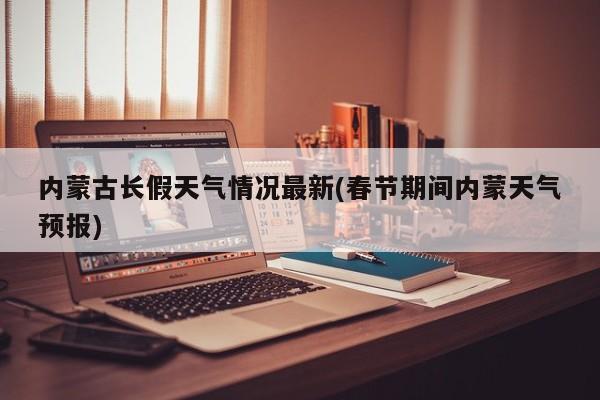 内蒙古长假天气情况最新(春节期间内蒙天气预报) 第1张