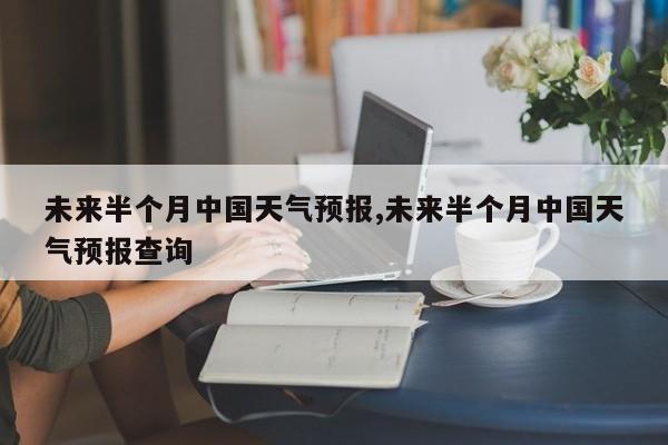 未来半个月中国天气预报,未来半个月中国天气预报查询 第1张