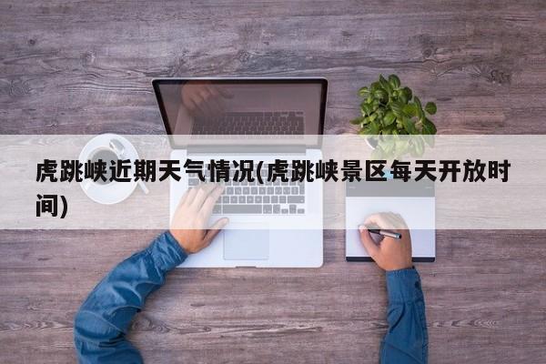 虎跳峡近期天气情况(虎跳峡景区每天开放时间) 第1张