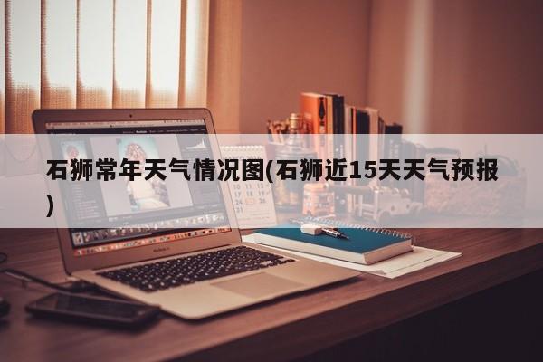 石狮常年天气情况图(石狮近15天天气预报) 第1张