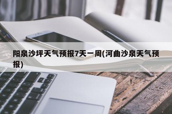 阳泉沙坪天气预报7天一周(河曲沙泉天气预报) 第1张