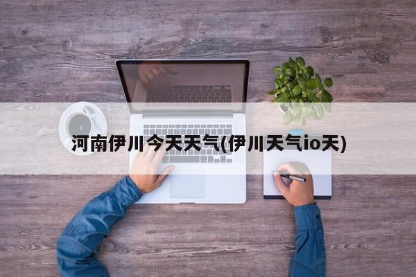 河南伊川今天天气(伊川天气io天) 第1张